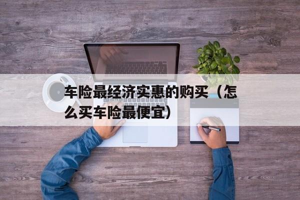 车险最经济实惠的购买（怎么买车险最便宜）