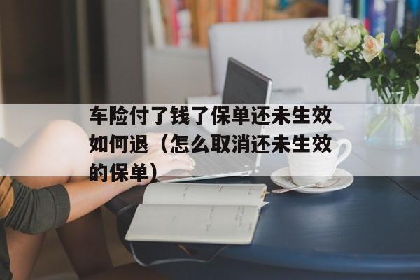 车险付了钱了保单还未生效如何退（怎么取消还未生效的保单）