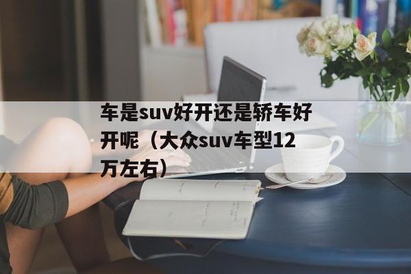 车是suv好开还是轿车好开呢（大众suv车型12万左右）