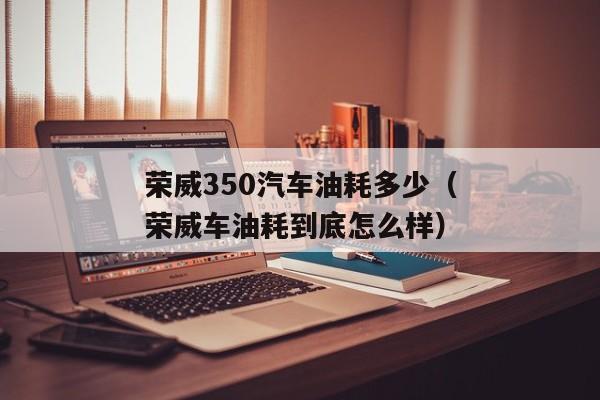 荣威350汽车油耗多少（荣威车油耗到底怎么样）