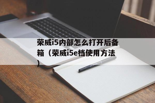 荣威i5内部怎么打开后备箱（荣威i5e档使用方法）