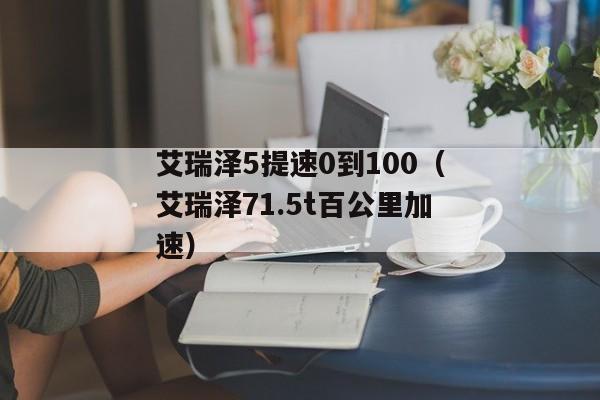 艾瑞泽5提速0到100（艾瑞泽71.5t百公里加速）