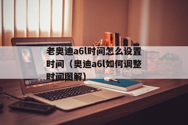 老奥迪a6l时间怎么设置时间（奥迪a6l如何调整时间图解）