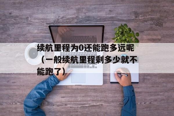 续航里程为0还能跑多远呢（一般续航里程剩多少就不能跑了）