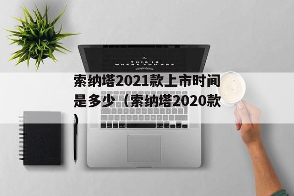 索纳塔2021款上市时间是多少（索纳塔2020款）