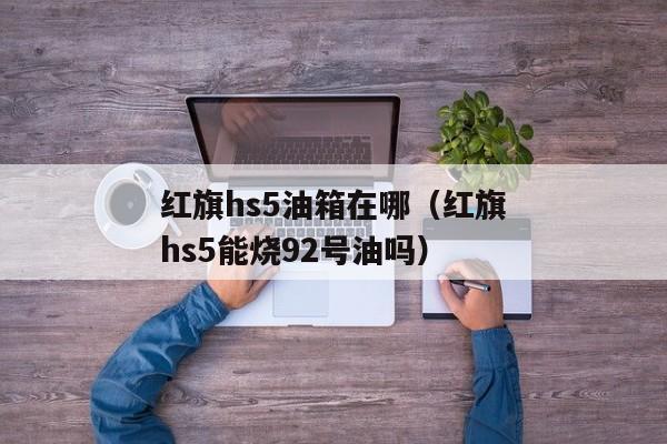 红旗hs5油箱在哪（红旗hs5能烧92号油吗）