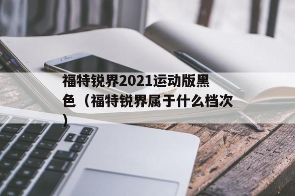 福特锐界2021运动版黑色（福特锐界属于什么档次）