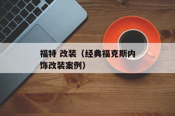 福特 改装（经典福克斯内饰改装案例）