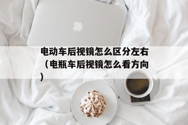 电动车后视镜怎么区分左右（电瓶车后视镜怎么看方向）