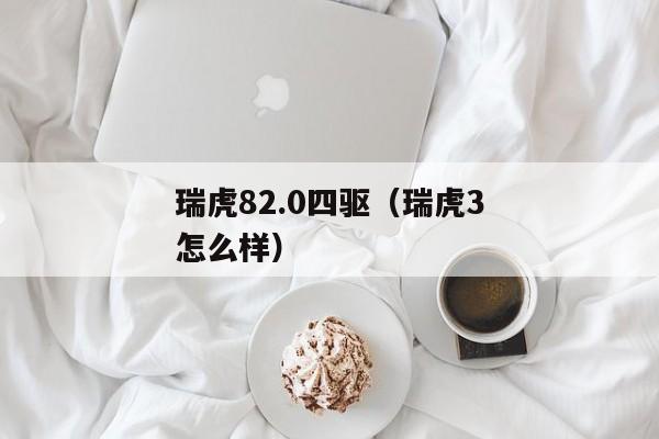 瑞虎82.0四驱（瑞虎3怎么样）