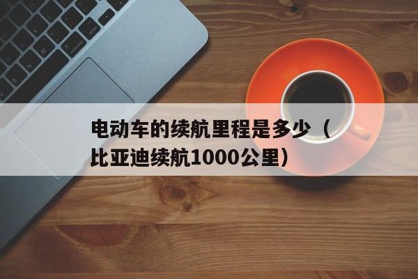 电动车的续航里程是多少（比亚迪续航1000公里）