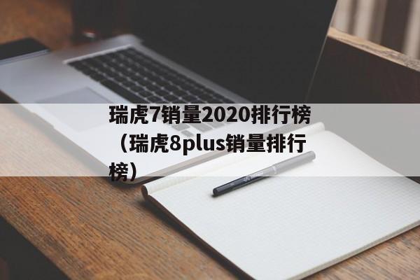 瑞虎7销量2020排行榜（瑞虎8plus销量排行榜）