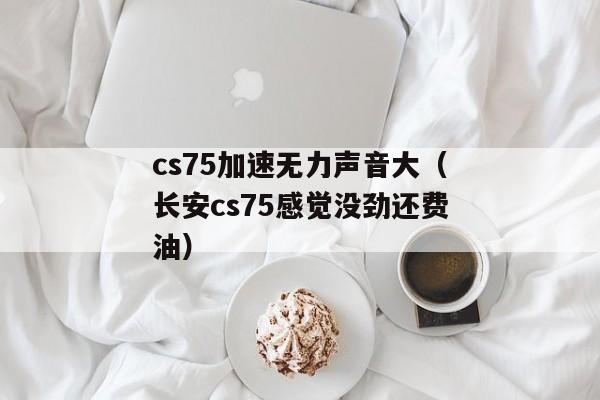 cs75加速无力声音大（长安cs75感觉没劲还费油）