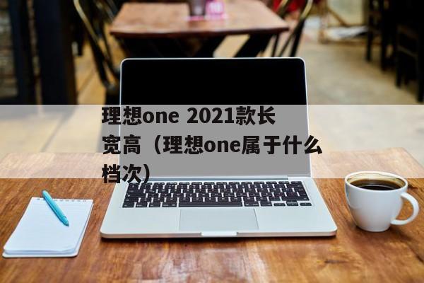 理想one 2021款长宽高（理想one属于什么档次）