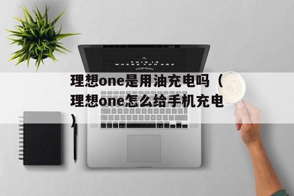 理想one是用油充电吗（理想one怎么给手机充电）