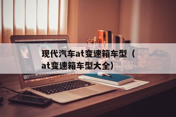 现代汽车at变速箱车型（at变速箱车型大全）