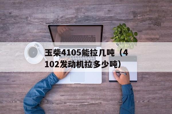 玉柴4105能拉几吨（4102发动机拉多少吨）