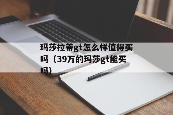 玛莎拉蒂gt怎么样值得买吗（39万的玛莎gt能买吗）