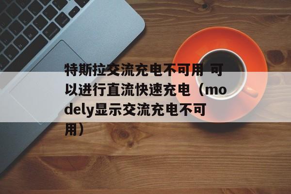 特斯拉交流充电不可用 可以进行直流快速充电（modely显示交流充电不可用）