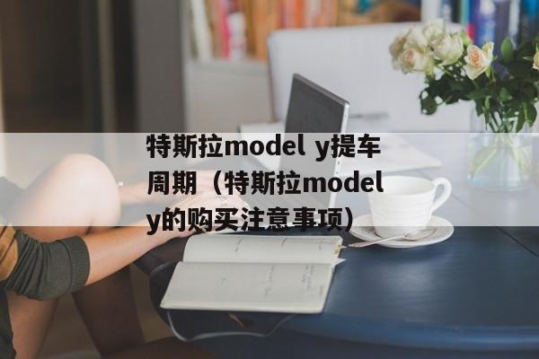 特斯拉model y提车周期（特斯拉model y的购买注意事项）