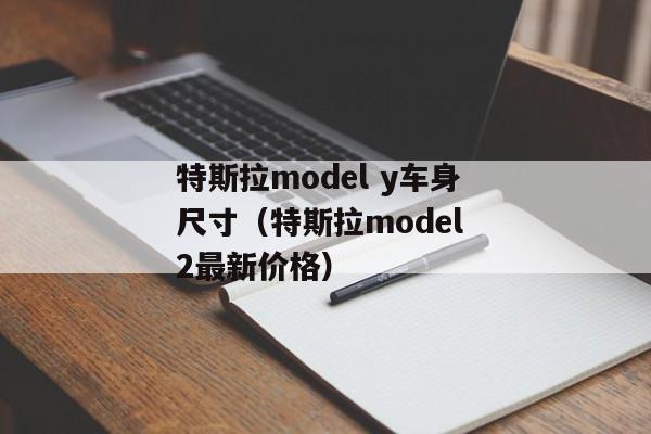 特斯拉model y车身尺寸（特斯拉model 2最新价格）