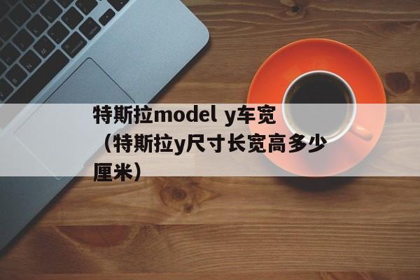 特斯拉model y车宽（特斯拉y尺寸长宽高多少厘米）