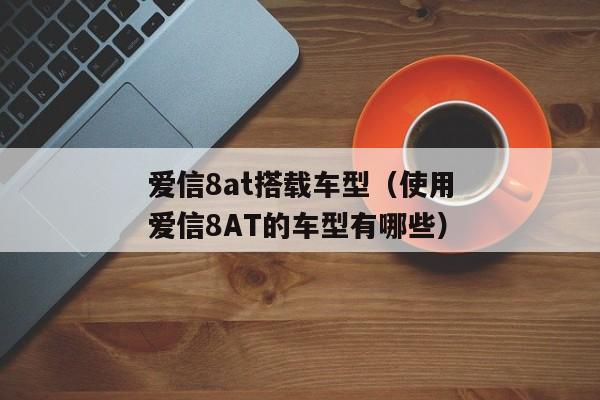 爱信8at搭载车型（使用爱信8AT的车型有哪些）