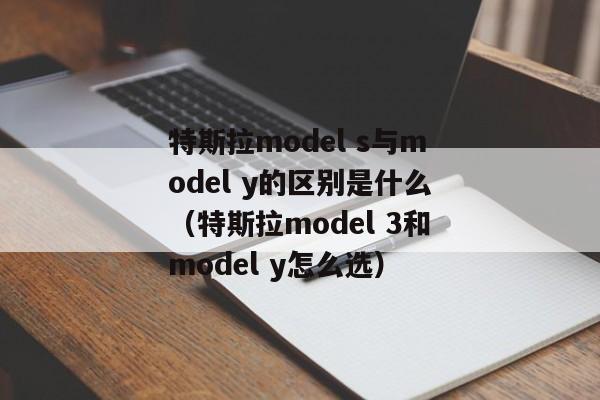 特斯拉model s与model y的区别是什么（特斯拉model 3和model y怎么选）