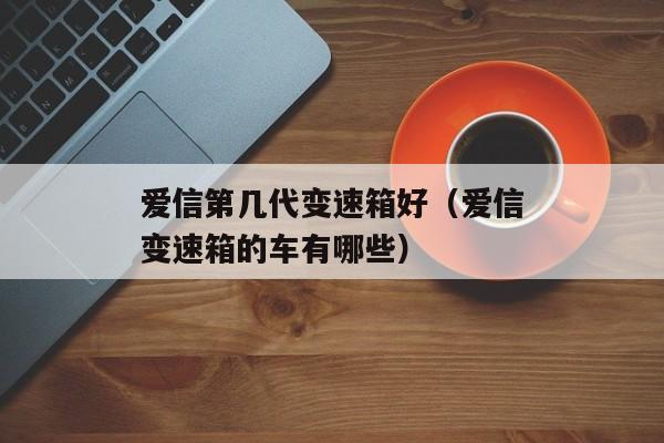 爱信第几代变速箱好（爱信变速箱的车有哪些）