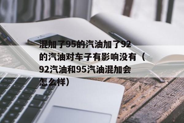 混加了95的汽油加了92的汽油对车子有影响没有（92汽油和95汽油混加会怎么样）