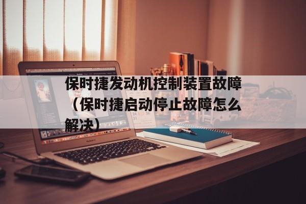 保时捷发动机控制装置故障（保时捷启动停止故障怎么解决）