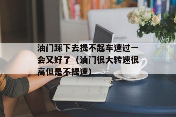 油门踩下去提不起车速过一会又好了（油门很大转速很高但是不提速）