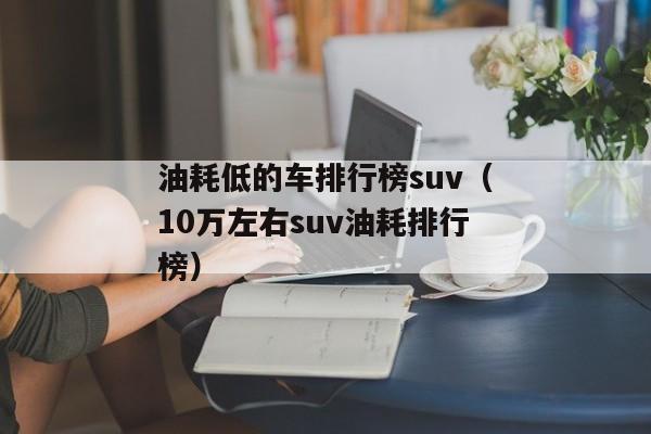 油耗低的车排行榜suv（10万左右suv油耗排行榜）