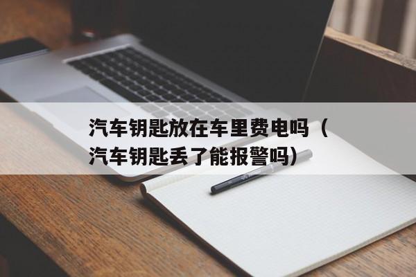 汽车钥匙放在车里费电吗（汽车钥匙丢了能报警吗）