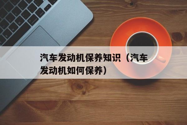 汽车发动机保养知识（汽车发动机如何保养）