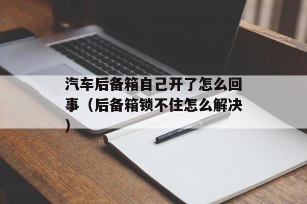 汽车后备箱自己开了怎么回事（后备箱锁不住怎么解决）