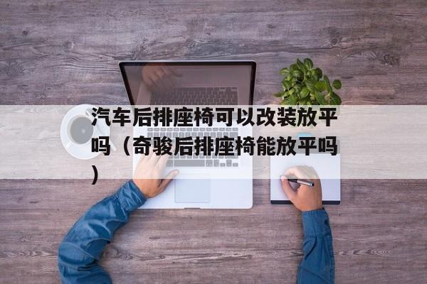 汽车后排座椅可以改装放平吗（奇骏后排座椅能放平吗）