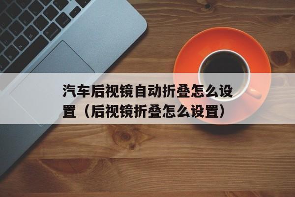 汽车后视镜自动折叠怎么设置（后视镜折叠怎么设置）