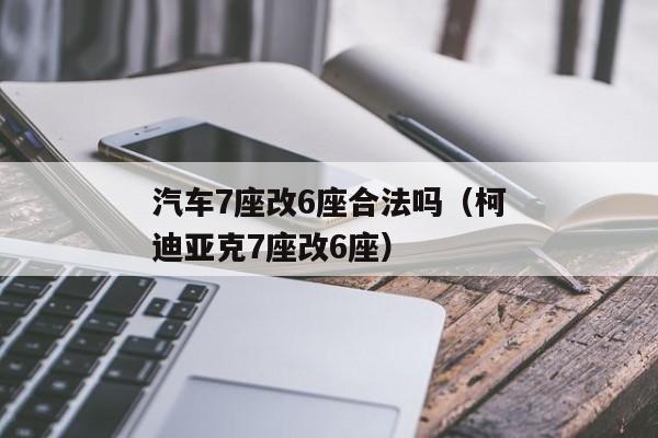 汽车7座改6座合法吗（柯迪亚克7座改6座）