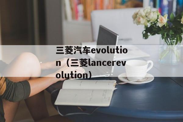 三菱汽车evolution（三菱lancerevolution）