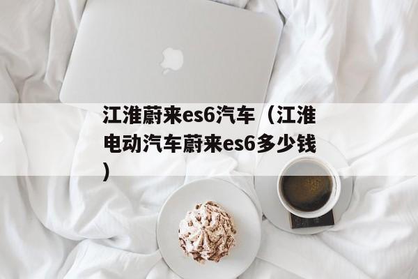 江淮蔚来es6汽车（江淮电动汽车蔚来es6多少钱）