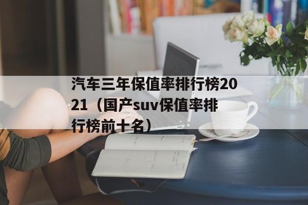 汽车三年保值率排行榜2021（国产suv保值率排行榜前十名）