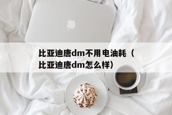 比亚迪唐dm不用电油耗（比亚迪唐dm怎么样）