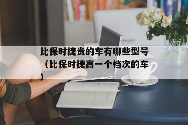 比保时捷贵的车有哪些型号（比保时捷高一个档次的车）