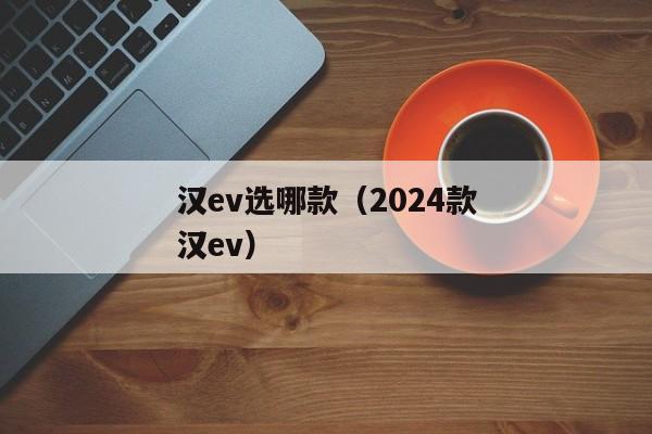 汉ev选哪款（2024款汉ev）