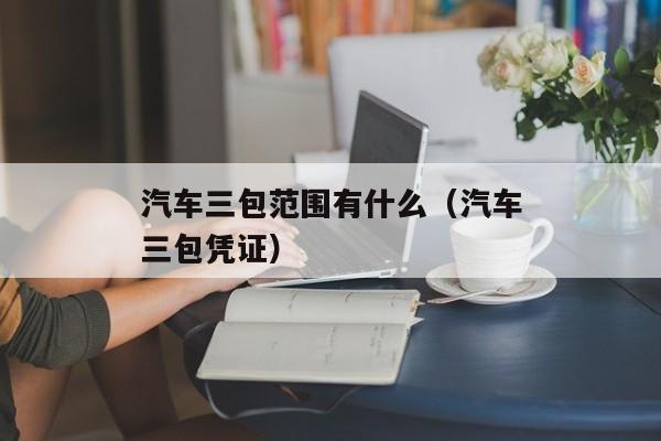 汽车三包范围有什么（汽车三包凭证）