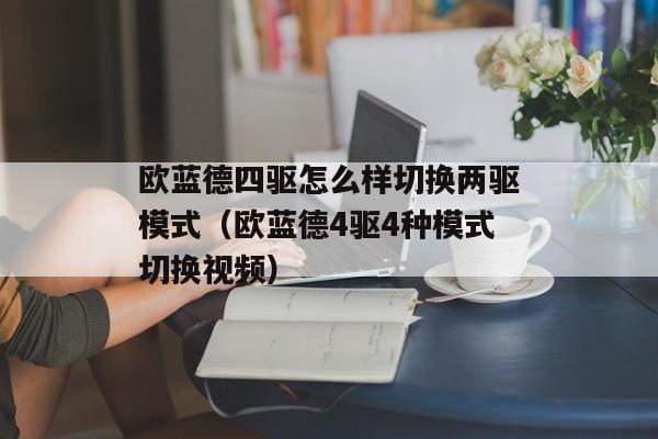 欧蓝德四驱怎么样切换两驱模式（欧蓝德4驱4种模式切换视频）