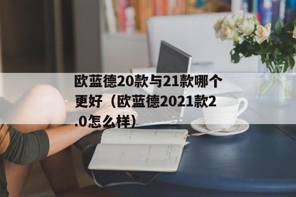 欧蓝德20款与21款哪个更好（欧蓝德2021款2.0怎么样）