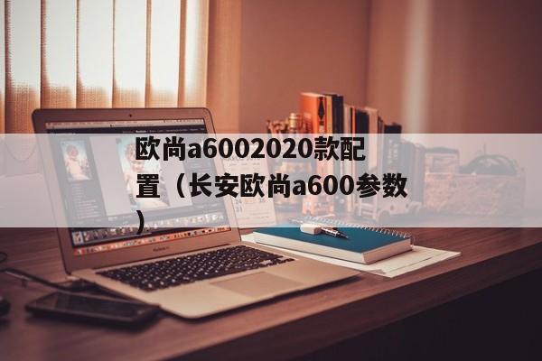 欧尚a6002020款配置（长安欧尚a600参数）