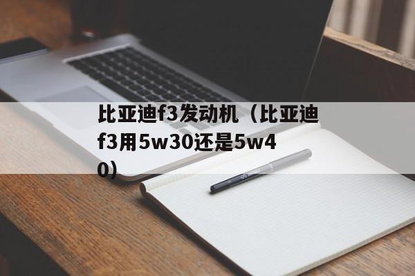 比亚迪f3发动机（比亚迪f3用5w30还是5w40）